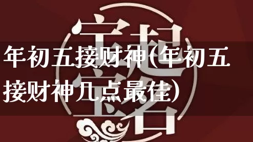 年初五接财神(年初五接财神几点最佳)_https://www.dao-sheng-yuan.com_算命_第1张