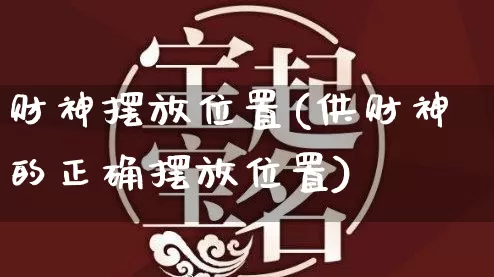 财神摆放位置(供财神的正确摆放位置)_https://www.dao-sheng-yuan.com_八字_第1张