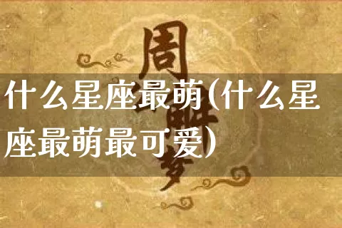 什么星座最萌(什么星座最萌最可爱)_https://www.dao-sheng-yuan.com_十二星座_第1张