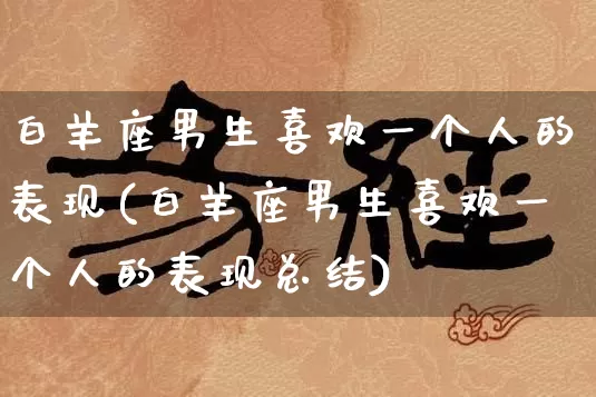 白羊座男生喜欢一个人的表现(白羊座男生喜欢一个人的表现总结)_https://www.dao-sheng-yuan.com_生肖属相_第1张