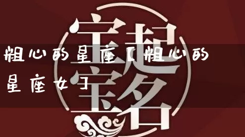 粗心的星座【粗心的星座女】_https://www.dao-sheng-yuan.com_十二星座_第1张