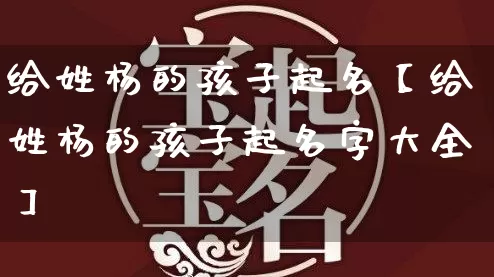 给姓杨的孩子起名【给姓杨的孩子起名字大全】_https://www.dao-sheng-yuan.com_生肖属相_第1张