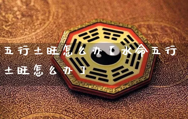 五行土旺怎么办【水命五行土旺怎么办】_https://www.dao-sheng-yuan.com_算命_第1张