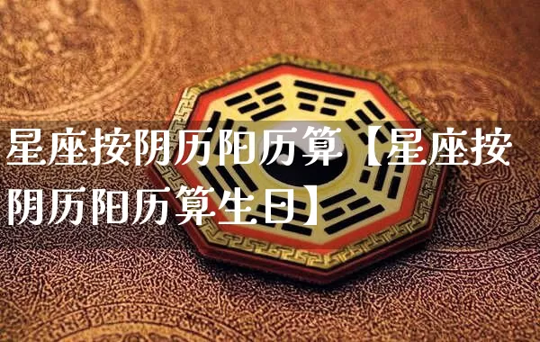 星座按阴历阳历算【星座按阴历阳历算生日】_https://www.dao-sheng-yuan.com_起名_第1张