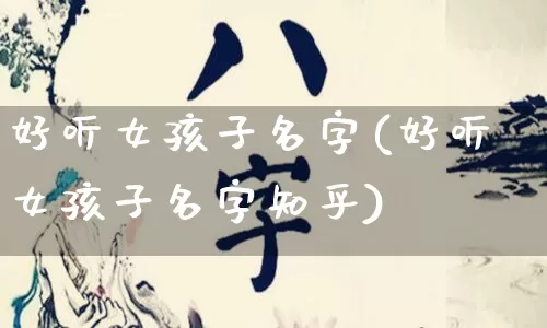 好听女孩子名字(好听女孩子名字知乎)_https://www.dao-sheng-yuan.com_风水_第1张