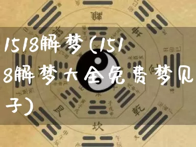 1518解梦(1518解梦大全免费梦见杯子)_https://www.dao-sheng-yuan.com_周公解梦_第1张