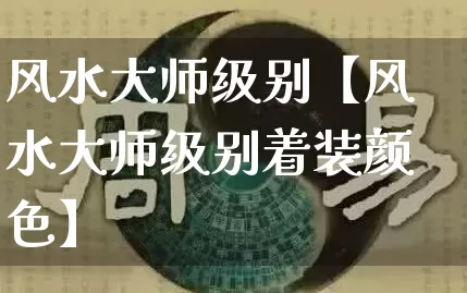 风水大师级别【风水大师级别着装颜色】_https://www.dao-sheng-yuan.com_周公解梦_第1张