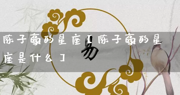 陈子豪的星座【陈子豪的星座是什么】_十二星座_第1张_道圣缘 陈子豪的星座【陈子豪的星座是什么】_https://www.dao-sheng-yuan.com_十二星座_第1张