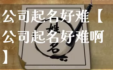 公司起名好难【公司起名好难啊】_https://www.dao-sheng-yuan.com_易经_第1张