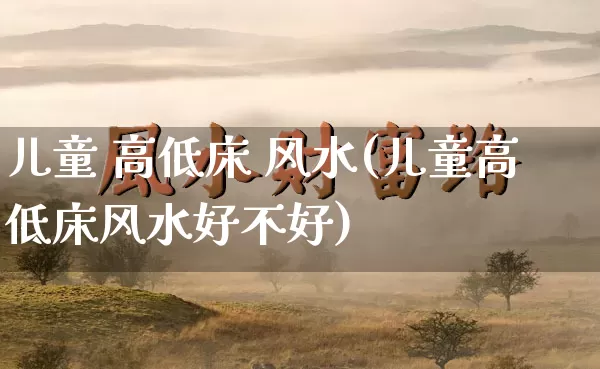 儿童 高低床 风水(儿童高低床风水好不好)_风水_第1张_道圣缘 儿童 高低床 风水(儿童高低床风水好不好)_https://www.dao-sheng-yuan.com_风水_第1张