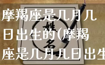 摩羯座是几月几日出生的(摩羯座是几月几日出生的女生)_https://www.dao-sheng-yuan.com_周公解梦_第1张