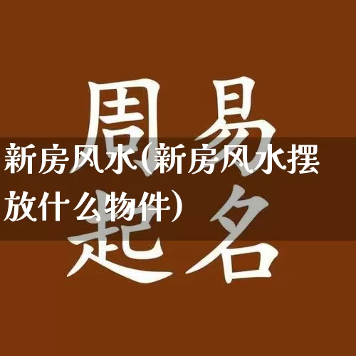 新房风水(新房风水摆放什么物件)_https://www.dao-sheng-yuan.com_起名_第1张