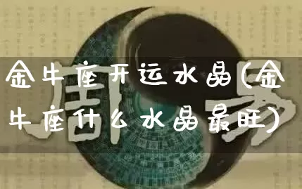 金牛座开运水晶(金牛座什么水晶最旺)_https://www.dao-sheng-yuan.com_风水_第1张