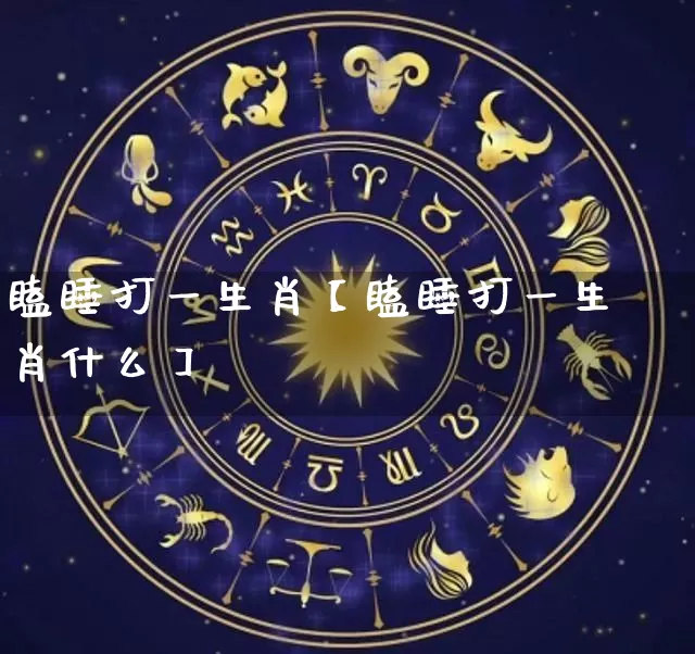 瞌睡打一生肖【瞌睡打一生肖什么】_https://www.dao-sheng-yuan.com_八字_第1张