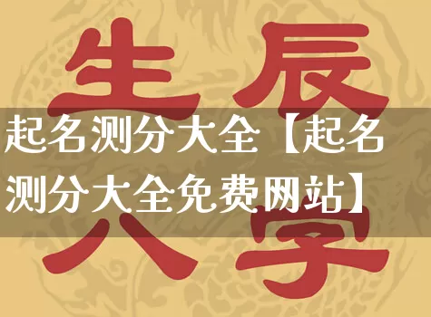 起名测分大全【起名测分大全免费网站】_https://www.dao-sheng-yuan.com_十二星座_第1张