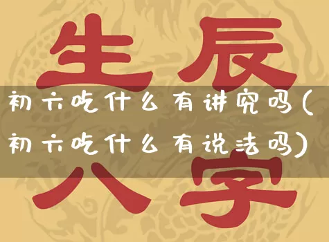 初六吃什么有讲究吗(初六吃什么有说法吗)_https://www.dao-sheng-yuan.com_八字_第1张