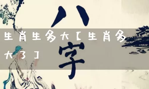 生肖生多大【生肖多大了】_https://www.dao-sheng-yuan.com_十二星座_第1张