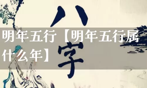 明年五行【明年五行属什么年】_https://www.dao-sheng-yuan.com_风水_第1张