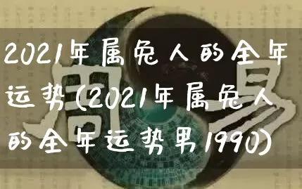 2021年属兔人的全年运势(2021年属兔人的全年运势男1990)_https://www.dao-sheng-yuan.com_风水_第1张