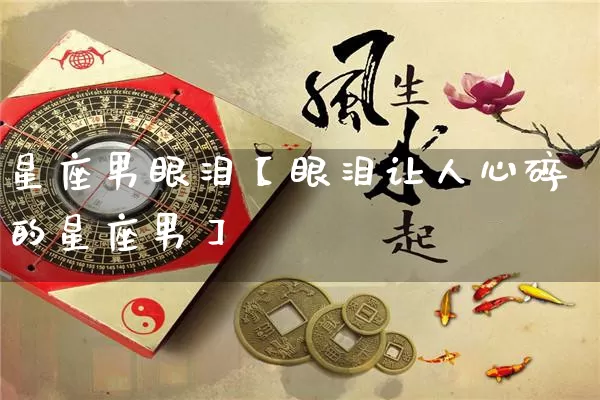 星座男眼泪【眼泪让人心碎的星座男】_https://www.dao-sheng-yuan.com_起名_第1张