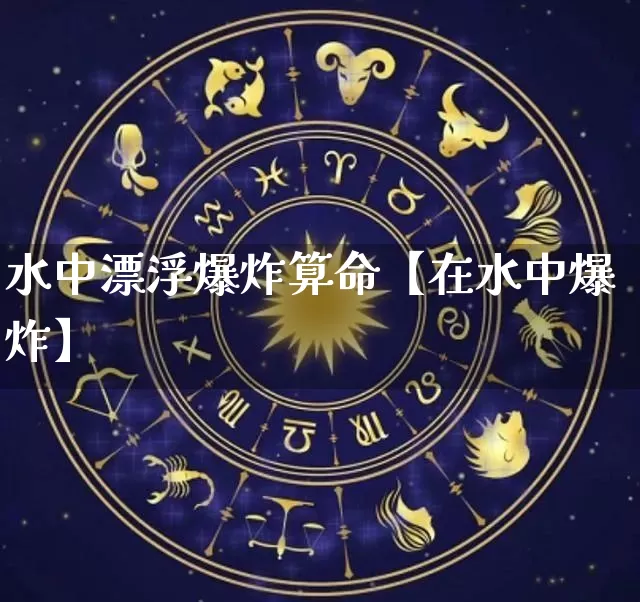 水中漂浮爆炸算命【在水中爆炸】_算命_第1张_道圣缘 水中漂浮爆炸算命【在水中爆炸】_https://www.dao-sheng-yuan.com_算命_第1张