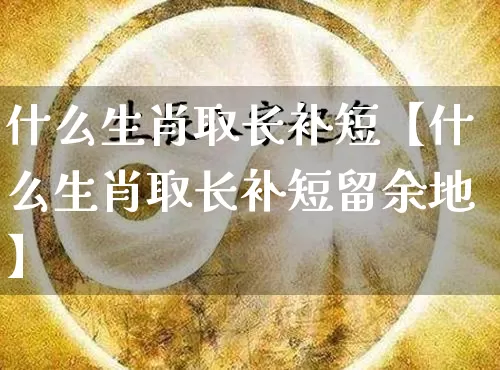 什么生肖取长补短【什么生肖取长补短留余地】_生肖属相_第1张_道圣缘 什么生肖取长补短【什么生肖取长补短留余地】_https://www.dao-sheng-yuan.com_生肖属相_第1张