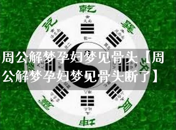 周公解梦孕妇梦见骨头【周公解梦孕妇梦见骨头断了】_https://www.dao-sheng-yuan.com_八字_第1张