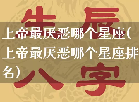 上帝最厌恶哪个星座(上帝最厌恶哪个星座排名)_https://www.dao-sheng-yuan.com_十二星座_第1张