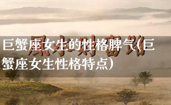 巨蟹座女生的性格脾气(巨蟹座女生性格特点)_https://www.dao-sheng-yuan.com_风水_第1张