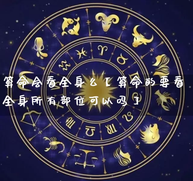 算命会看全身么【算命的要看全身所有部位可以吗】_https://www.dao-sheng-yuan.com_生肖属相_第1张