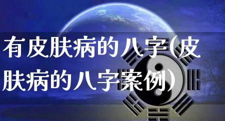 有皮肤病的八字(皮肤病的八字案例)_https://www.dao-sheng-yuan.com_八字_第1张