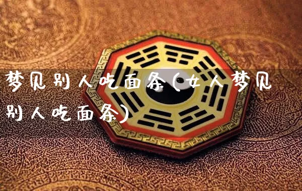 梦见别人吃面条(女人梦见别人吃面条)_https://www.dao-sheng-yuan.com_周公解梦_第1张