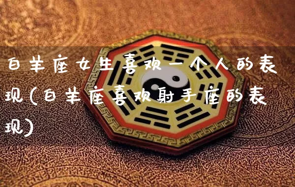 白羊座女生喜欢一个人的表现(白羊座喜欢射手座的表现)_https://www.dao-sheng-yuan.com_周公解梦_第1张