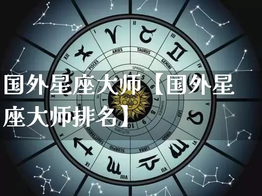 国外星座大师【国外星座大师排名】_https://www.dao-sheng-yuan.com_起名_第1张