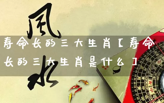 寿命长的三大生肖【寿命长的三大生肖是什么】_https://www.dao-sheng-yuan.com_八字_第1张