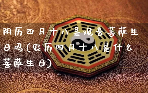 阴历四月十八是观音菩萨生日吗(农历四月十八是什么菩萨生日)_https://www.dao-sheng-yuan.com_生肖属相_第1张