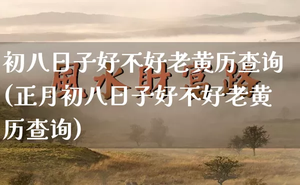 初八日子好不好老黄历查询(正月初八日子好不好老黄历查询)_https://www.dao-sheng-yuan.com_生肖属相_第1张
