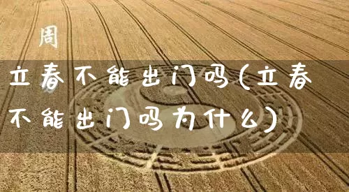 立春不能出门吗(立春不能出门吗为什么)_https://www.dao-sheng-yuan.com_生肖属相_第1张