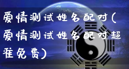 爱情测试姓名配对(爱情测试姓名配对超准免费)_https://www.dao-sheng-yuan.com_八字_第1张