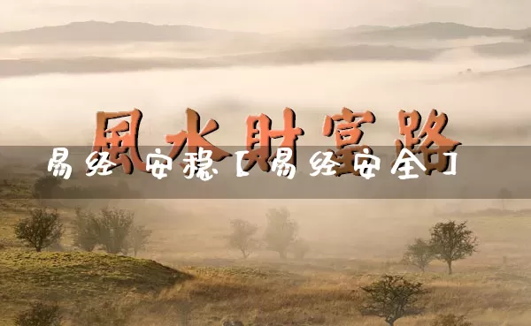 易经 安稳【易经安全】_https://www.dao-sheng-yuan.com_起名_第1张