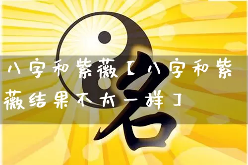 八字和紫薇【八字和紫薇结果不太一样】_https://www.dao-sheng-yuan.com_八字_第1张