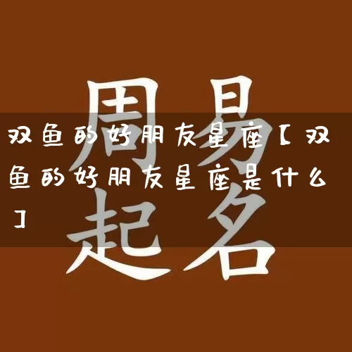 双鱼的好朋友星座【双鱼的好朋友星座是什么】_https://www.dao-sheng-yuan.com_八字_第1张