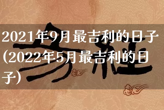 2021年9月最吉利的日子(2022年5月最吉利的日子)_https://www.dao-sheng-yuan.com_风水_第1张