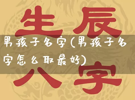 男孩子名字(男孩子名字怎么取最好)_https://www.dao-sheng-yuan.com_十二星座_第1张