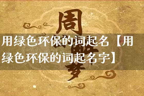用绿色环保的词起名【用绿色环保的词起名字】_https://www.dao-sheng-yuan.com_起名_第1张