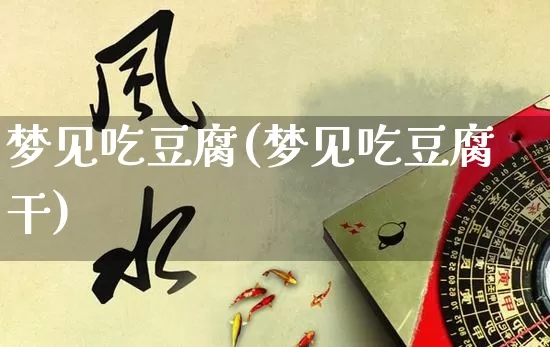 梦见吃豆腐(梦见吃豆腐干)_https://www.dao-sheng-yuan.com_起名_第1张