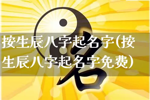 按生辰八字起名字(按生辰八字起名字免费)_https://www.dao-sheng-yuan.com_八字_第1张