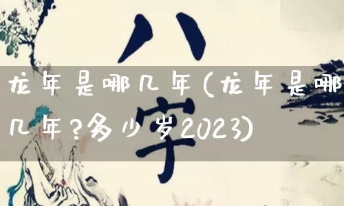 龙年是哪几年(龙年是哪几年?多少岁2023)_https://www.dao-sheng-yuan.com_算命_第1张