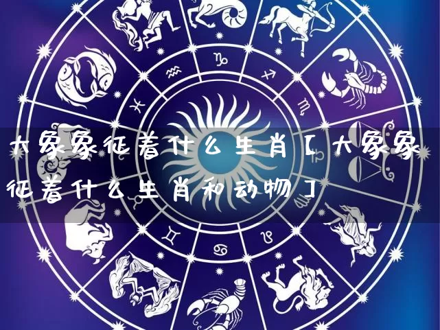 大象象征着什么生肖【大象象征着什么生肖和动物】_https://www.dao-sheng-yuan.com_生肖属相_第1张