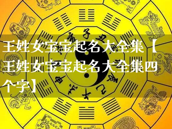 王姓女宝宝起名大全集【王姓女宝宝起名大全集四个字】_https://www.dao-sheng-yuan.com_十二星座_第1张